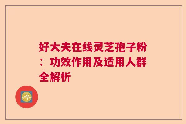 好大夫在线灵芝孢子粉:功效作用及适用人群全解析 好大夫在线灵芝孢子粉:功效作用及适用人群全解析