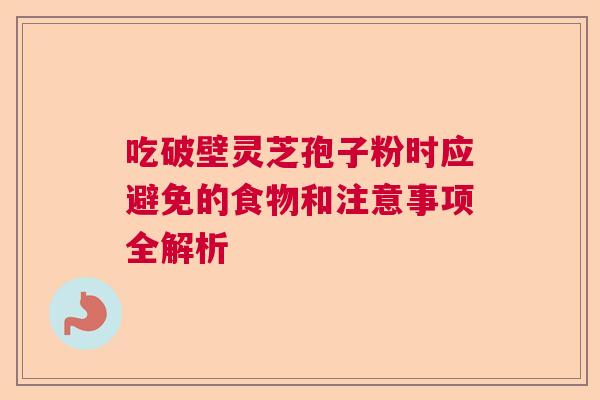 吃破壁灵芝孢子粉时应避免的食物和注意事项全解析 吃破壁灵芝孢子粉时应避免的食物和注意事项全解析