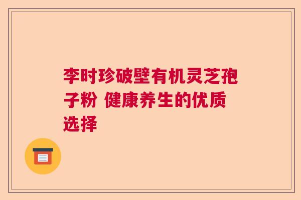 李时珍破壁有机灵芝孢子粉 健康养生的优质选择