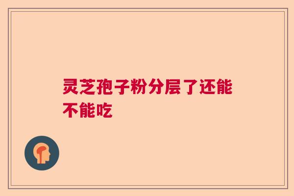 灵芝孢子粉分层了还能不能吃 灵芝孢子粉分层了还能不能吃