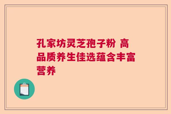 孔家坊灵芝孢子粉 高品质养生佳选蕴含丰富营养 孔家坊灵芝孢子粉 高品质养生佳选蕴含丰富营养