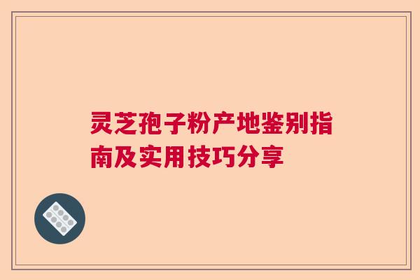 灵芝孢子粉产地鉴别指南及实用技巧分享 灵芝孢子粉产地鉴别指南及实用技巧分享