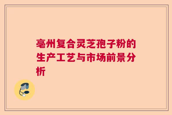 亳州复合灵芝孢子粉的生产工艺与市场前景分析 亳州复合灵芝孢子粉的生产工艺与市场前景分析