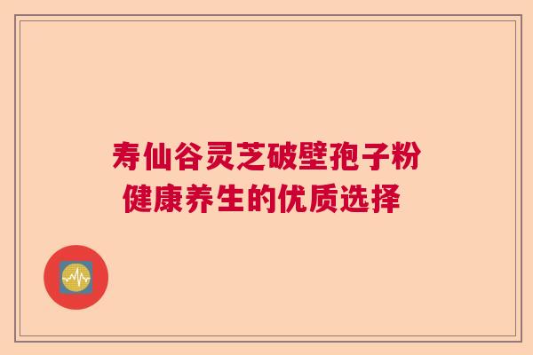寿仙谷灵芝破壁孢子粉 健康养生的优质选择 寿仙谷灵芝破壁孢子粉 健康养生的优质选择
