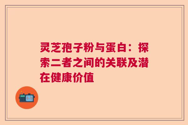 灵芝孢子粉与蛋白:探索二者之间的关联及潜在健康价值 灵芝孢子粉与蛋白:探索二者之间的关联及潜在健康价值