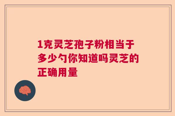 1克灵芝孢子粉相当于多少勺你知道吗灵芝的正确用量 1克灵芝孢子粉相当于多少勺你知道吗灵芝的正确用量