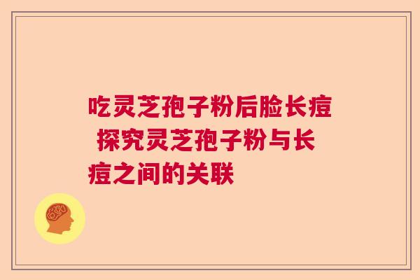 吃灵芝孢子粉后脸长痘 探究灵芝孢子粉与长痘之间的关联 吃灵芝孢子粉后脸长痘 探究灵芝孢子粉与长痘之间的关联