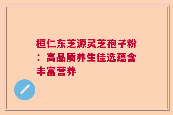 桓仁东芝源灵芝孢子粉:高品质养生佳选蕴含丰富营养 桓仁东芝源灵芝孢子粉:高品质养生佳选蕴含丰富营养