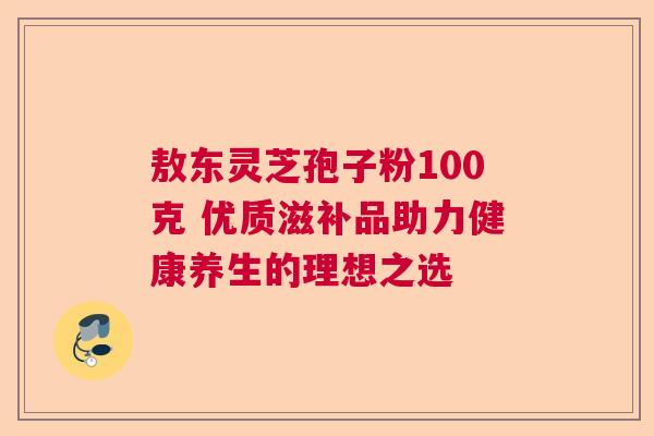 敖东灵芝孢子粉100克 优质滋补品助力健康养生的理想之选 敖东灵芝孢子粉100克 优质滋补品助力健康养生的理想之选