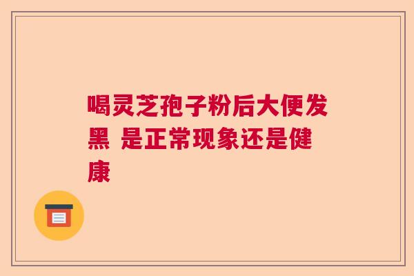 喝灵芝孢子粉后大便发黑 是正常现象还是健康 喝灵芝孢子粉后大便发黑 是正常现象还是健康