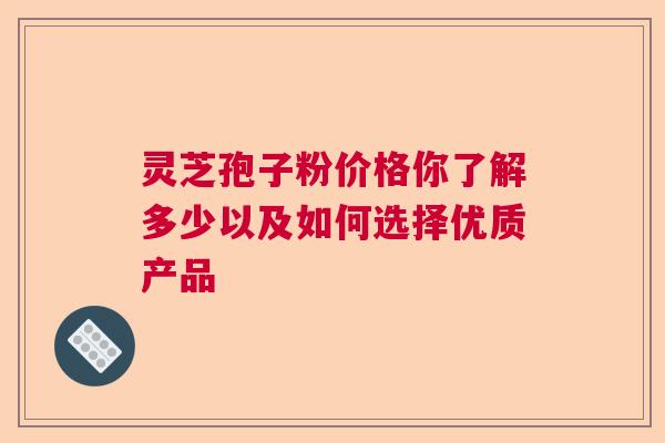 灵芝孢子粉价格你了解多少以及如何选择优质产品 灵芝孢子粉价格你了解多少以及如何选择优质产品