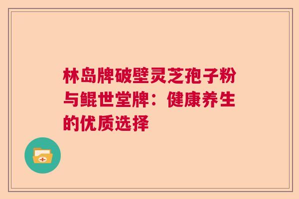 林岛牌破壁灵芝孢子粉与鲲世堂牌:健康养生的优质选择 林岛牌破壁灵芝孢子粉与鲲世堂牌:健康养生的优质选择