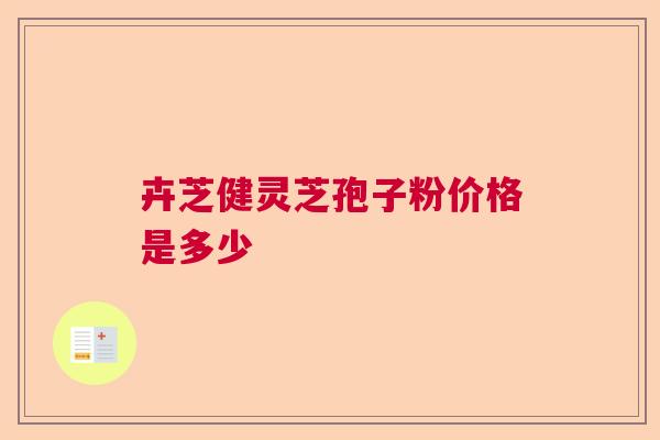 卉芝健灵芝孢子粉价格是多少 卉芝健灵芝孢子粉价格是多少