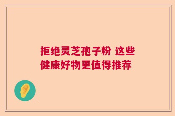 拒绝灵芝孢子粉 这些健康好物更值得推荐 拒绝灵芝孢子粉 这些健康好物更值得推荐