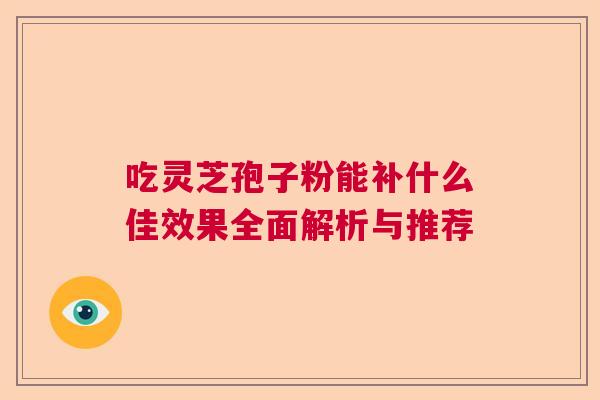 吃灵芝孢子粉能补什么佳效果全面解析与推荐 吃灵芝孢子粉能补什么佳效果全面解析与推荐