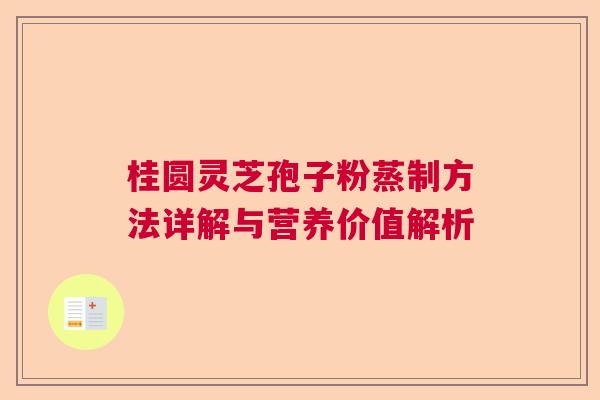 桂圆灵芝孢子粉蒸制方法详解与营养价值解析