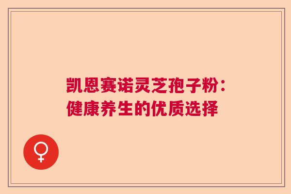 凯恩赛诺灵芝孢子粉:健康养生的优质选择 凯恩赛诺灵芝孢子粉:健康养生的优质选择