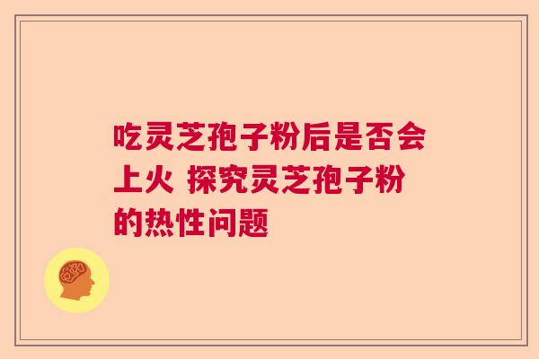 吃灵芝孢子粉后是否会上火 探究灵芝孢子粉的热性问题 吃灵芝孢子粉后是否会上火 探究灵芝孢子粉的热性问题