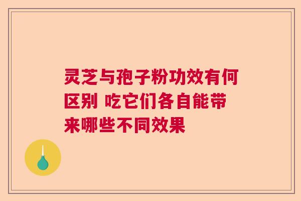 灵芝与孢子粉功效有何区别 吃它们各自能带来哪些不同效果 灵芝与孢子粉功效有何区别 吃它们各自能带来哪些不同效果