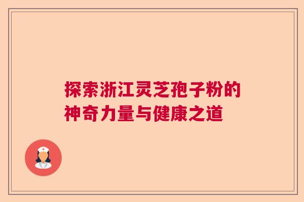 探索浙江灵芝孢子粉的神奇力量与健康之道 探索浙江灵芝孢子粉的神奇力量与健康之道