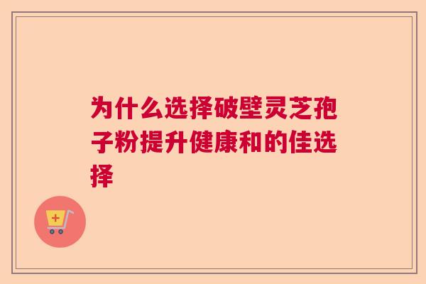 为什么选择破壁灵芝孢子粉提升健康和的佳选择 为什么选择破壁灵芝孢子粉提升健康和的佳选择