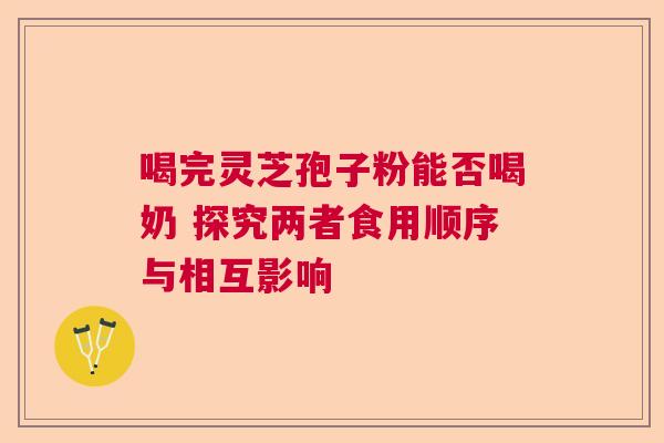 喝完灵芝孢子粉能否喝奶 探究两者食用顺序与相互影响 喝完灵芝孢子粉能否喝奶 探究两者食用顺序与相互影响