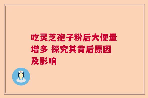 吃灵芝孢子粉后大便量增多 探究其背后原因及影响 吃灵芝孢子粉后大便量增多 探究其背后原因及影响
