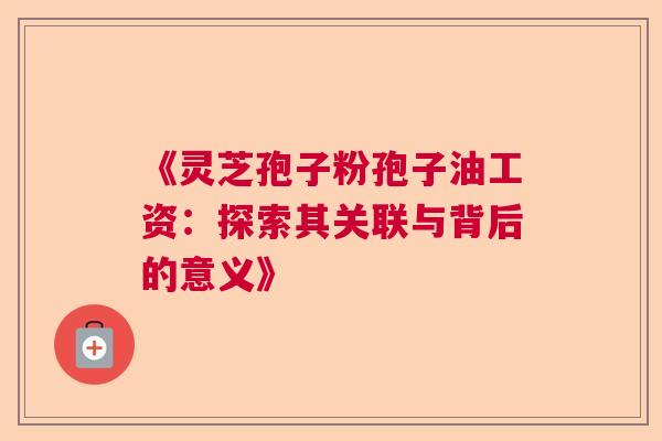 《灵芝孢子粉孢子油工资:探索其关联与背后的意义》 《灵芝孢子粉孢子油工资:探索其关联与背后的意义》