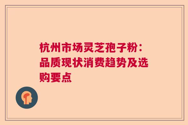 杭州市场灵芝孢子粉:品质现状消费趋势及选购要点 杭州市场灵芝孢子粉:品质现状消费趋势及选购要点