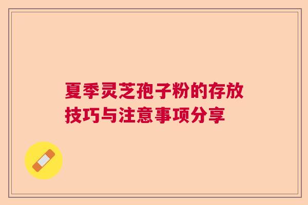 夏季灵芝孢子粉的存放技巧与注意事项分享 夏季灵芝孢子粉的存放技巧与注意事项分享