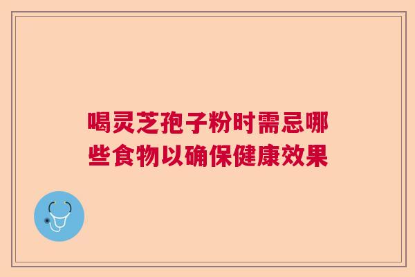 喝灵芝孢子粉时需忌哪些食物以确保健康效果