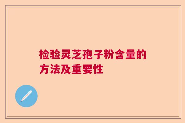 检验灵芝孢子粉含量的方法及重要性 检验灵芝孢子粉含量的方法及重要性