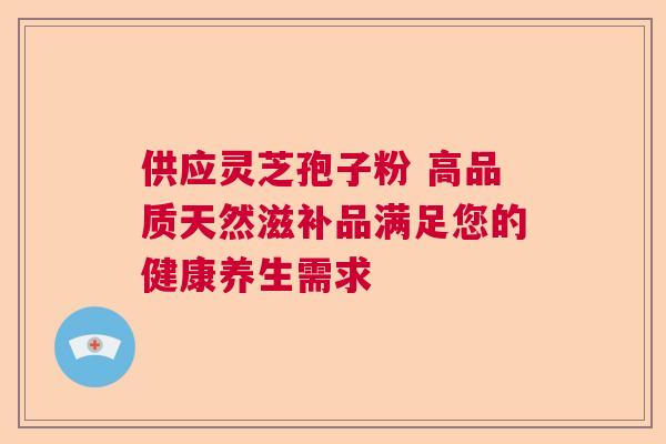 供应灵芝孢子粉 高品质天然滋补品满足您的健康养生需求 供应灵芝孢子粉 高品质天然滋补品满足您的健康养生需求
