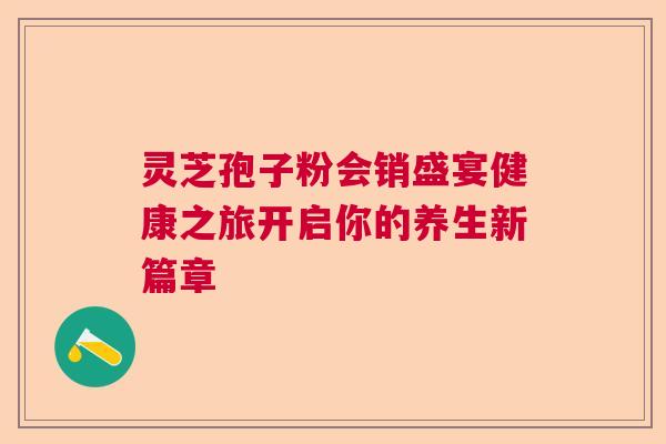 灵芝孢子粉会销盛宴健康之旅开启你的养生新篇章 灵芝孢子粉会销盛宴健康之旅开启你的养生新篇章