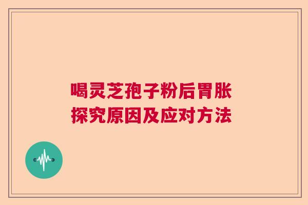 喝灵芝孢子粉后胃胀 探究原因及应对方法 喝灵芝孢子粉后胃胀 探究原因及应对方法