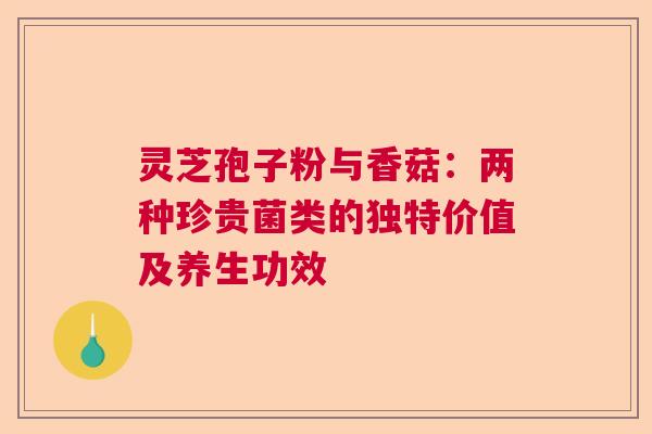 灵芝孢子粉与香菇:两种珍贵菌类的独特价值及养生功效 灵芝孢子粉与香菇:两种珍贵菌类的独特价值及养生功效