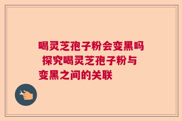 喝灵芝孢子粉会变黑吗 探究喝灵芝孢子粉与变黑之间的关联 喝灵芝孢子粉会变黑吗 探究喝灵芝孢子粉与变黑之间的关联