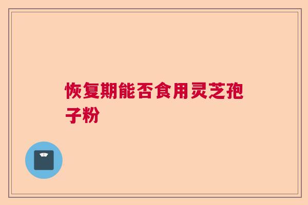 恢复期能否食用灵芝孢子粉 恢复期能否食用灵芝孢子粉