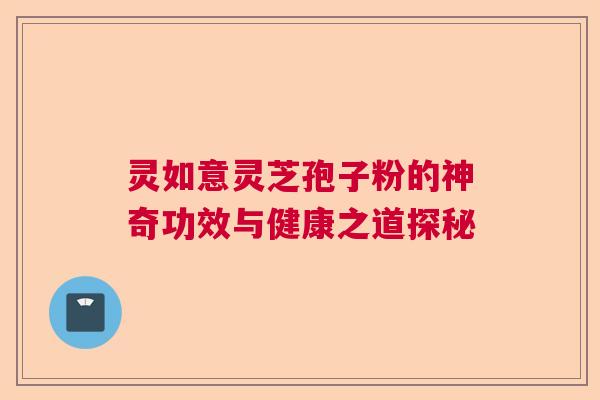 灵如意灵芝孢子粉的神奇功效与健康之道探秘 灵如意灵芝孢子粉的神奇功效与健康之道探秘