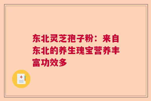 东北灵芝孢子粉:来自东北的养生瑰宝营养丰富功效多 东北灵芝孢子粉:来自东北的养生瑰宝营养丰富功效多