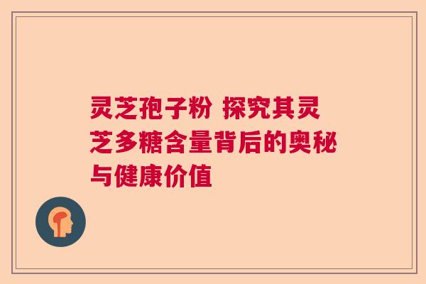 灵芝孢子粉 探究其灵芝多糖含量背后的奥秘与健康价值 灵芝孢子粉 探究其灵芝多糖含量背后的奥秘与健康价值