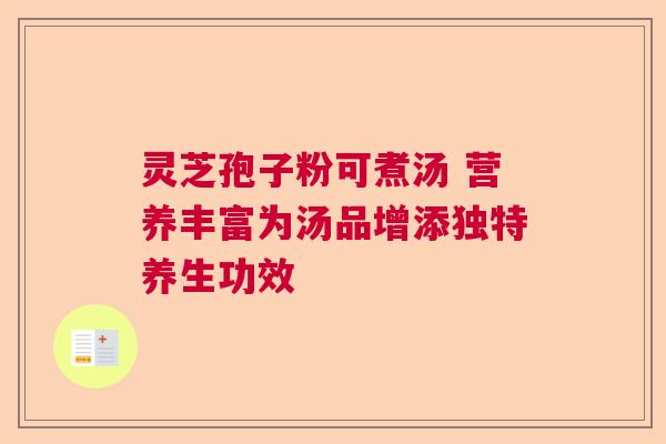 灵芝孢子粉可煮汤 营养丰富为汤品增添独特养生功效 灵芝孢子粉可煮汤 营养丰富为汤品增添独特养生功效