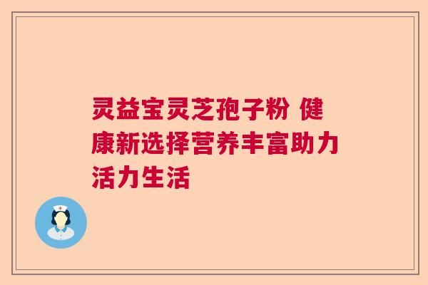 灵益宝灵芝孢子粉 健康新选择营养丰富助力活力生活 灵益宝灵芝孢子粉 健康新选择营养丰富助力活力生活