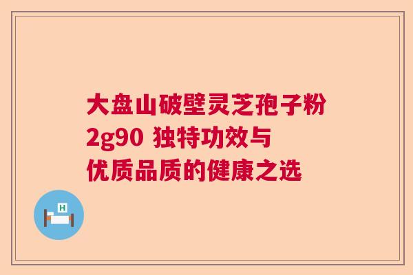 大盘山破壁灵芝孢子粉2g90 独特功效与优质品质的健康之选 大盘山破壁灵芝孢子粉2g90 独特功效与优质品质的健康之选