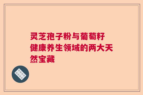 灵芝孢子粉与葡萄籽 健康养生领域的两大天然宝藏 灵芝孢子粉与葡萄籽 健康养生领域的两大天然宝藏