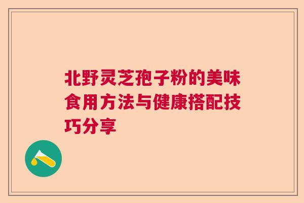 北野灵芝孢子粉的美味食用方法与健康搭配技巧分享 北野灵芝孢子粉的美味食用方法与健康搭配技巧分享