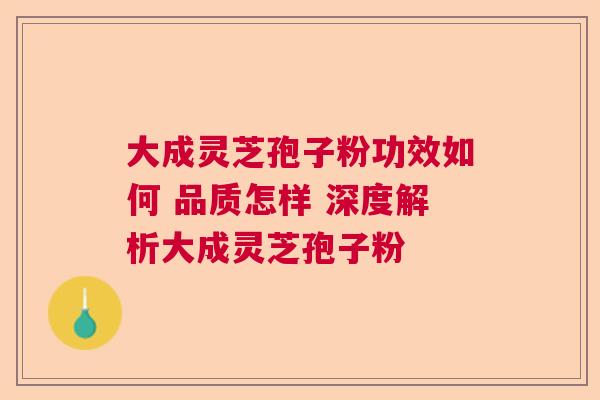 大成灵芝孢子粉功效如何 品质怎样 深度解析大成灵芝孢子粉 大成灵芝孢子粉功效如何 品质怎样 深度解析大成灵芝孢子粉