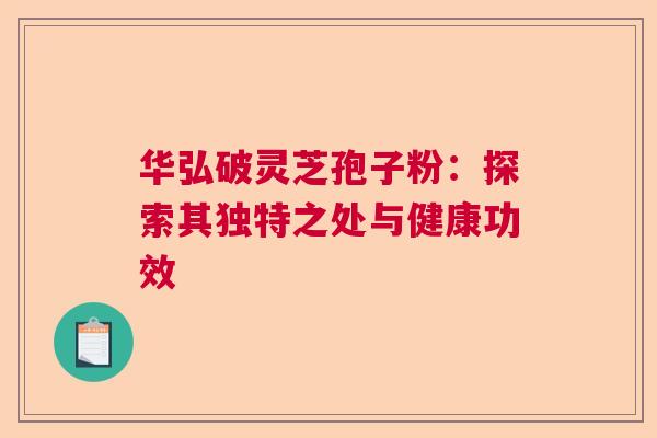 华弘破灵芝孢子粉:探索其独特之处与健康功效 华弘破灵芝孢子粉:探索其独特之处与健康功效