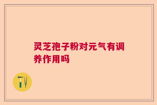 灵芝孢子粉对元气有调养作用吗 灵芝孢子粉对元气有调养作用吗