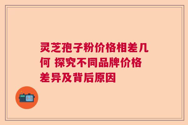 灵芝孢子粉价格相差几何 探究不同品牌价格差异及背后原因 灵芝孢子粉价格相差几何 探究不同品牌价格差异及背后原因